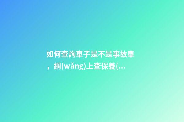 如何查詢車子是不是事故車，網(wǎng)上查保養(yǎng)記錄查詢